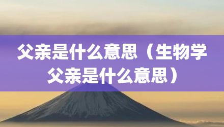 父亲是什么意思（生物学父亲是什么意思）