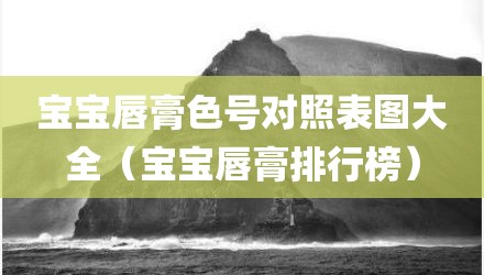 宝宝唇膏色号对照表图大全（宝宝唇膏排行榜）