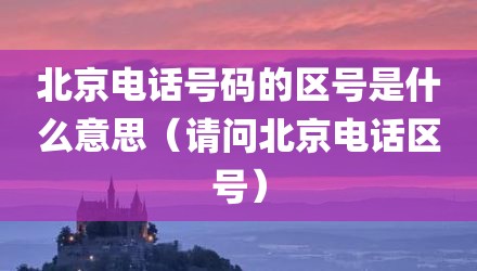 北京电话号码的区号是什么意思(请问北京电话区号)