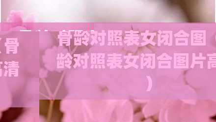 骨龄对照表女闭合图（骨龄对照表女闭合图片高清）