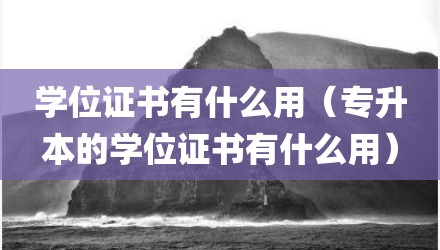 学位证书有什么用（专升本的学位证书有什么用）