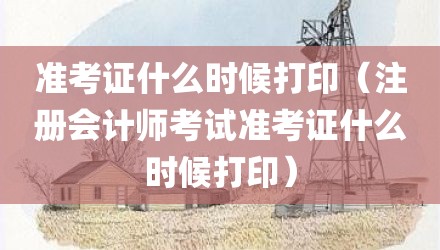 准考证什么时候打印（注册会计师考试准考证什么时候打印）