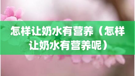 怎样让奶水有营养（怎样让奶水有营养呢）
