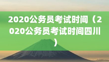 2020公务员考试时间（2020公务员考试时间四川）