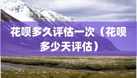 花呗多久评估一次（花呗多少天评估）