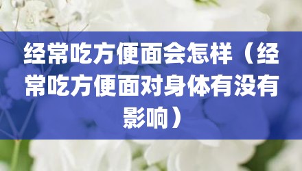 经常吃方便面会怎样（经常吃方便面对身体有没有影响）