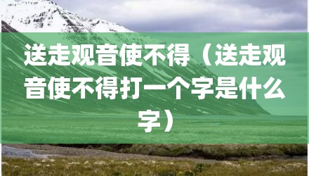 送走观音使不得（送走观音使不得打一个字是什么字）
