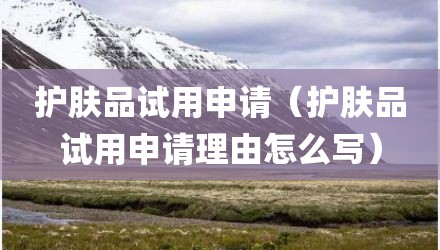 护肤品试用申请（护肤品试用申请理由怎么写）