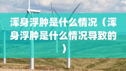 浑身浮肿是什么情况（浑身浮肿是什么情况导致的）