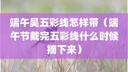 端午吴五彩线怎样带（端午节戴完五彩线什么时候摘下来）