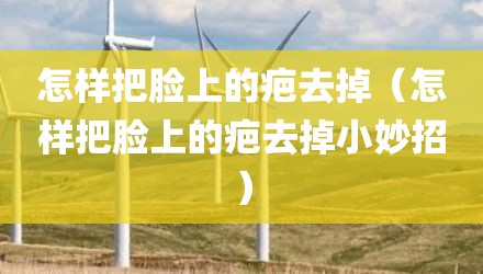 怎样把脸上的疤去掉（怎样把脸上的疤去掉小妙招）