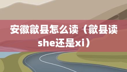 安徽歙县怎么读（歙县读she还是xi）