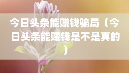 今日头条能赚钱骗局（今日头条能赚钱是不是真的）