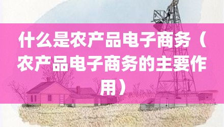 什么是农产品电子商务(农产品电子商务的主要作用)