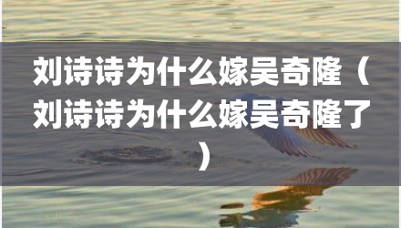 刘诗诗为什么嫁吴奇隆（刘诗诗为什么嫁吴奇隆了）