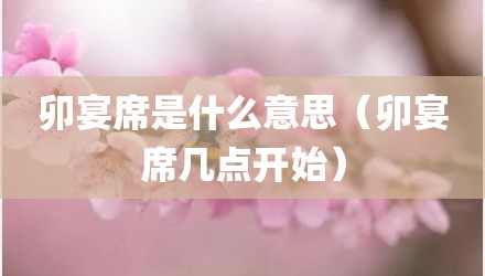 卯宴席是什么意思（卯宴席几点开始）
