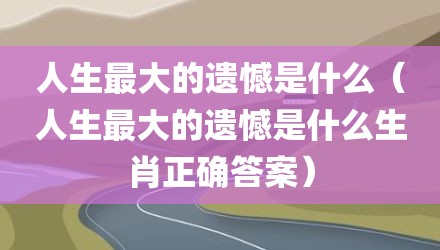 人生最大的遗憾是什么（人生最大的遗憾是什么生肖正确答案）