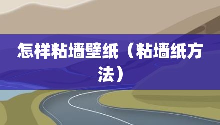 怎样粘墙壁纸（粘墙纸方法）