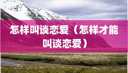 怎样叫谈恋爱（怎样才能叫谈恋爱）