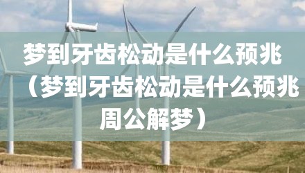 梦到牙齿松动是什么预兆（梦到牙齿松动是什么预兆周公解梦）