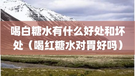 喝白糖水有什么好处和坏处（喝红糖水对胃好吗）