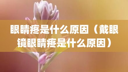 眼睛疼是什么原因(戴眼镜眼睛疼是什么原因)