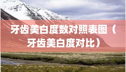 牙齿美白度数对照表图（牙齿美白度对比）