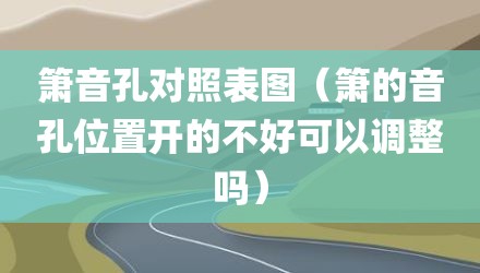 箫音孔对照表图（箫的音孔位置开的不好可以调整吗）