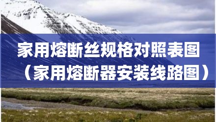 家用熔断丝规格对照表图（家用熔断器安装线路图）