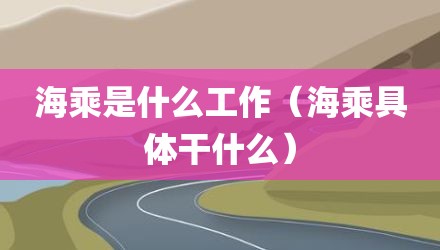 海乘是什么工作（海乘具体干什么）