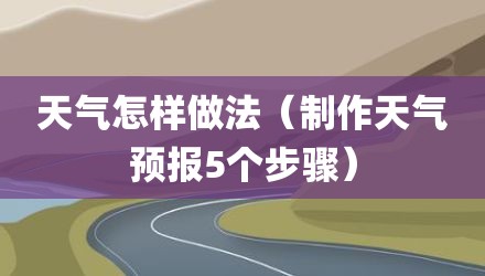 天气怎样做法（制作天气预报5个步骤）
