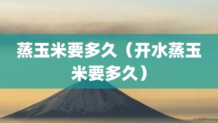 蒸玉米要多久（开水蒸玉米要多久）