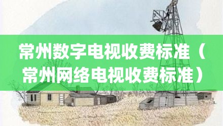 常州数字电视收费标准(常州网络电视收费标准)