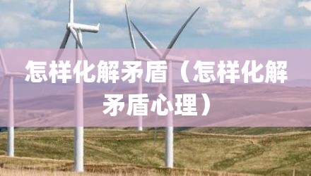 怎样化解矛盾(怎样化解矛盾心理)