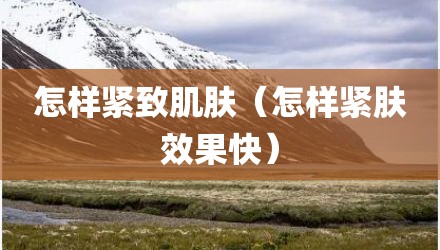 怎样紧致肌肤(怎样紧肤效果快)