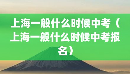 上海一般什么时候中考（上海一般什么时候中考报名）
