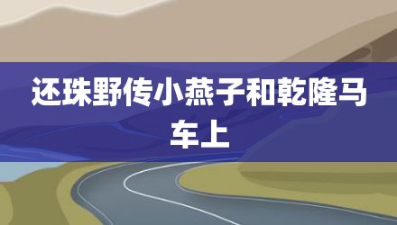 还珠野传小燕子和乾隆马车上