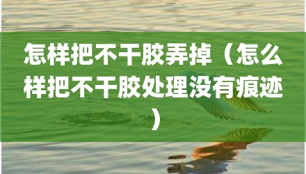 怎样把不干胶弄掉（怎么样把不干胶处理没有痕迹）