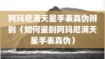 阿玛尼满天星手表真伪辨别(如何鉴别阿玛尼满天星手表真伪)