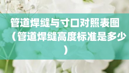 管道焊缝与寸口对照表图（管道焊缝高度标准是多少）