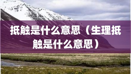 抵触是什么意思（生理抵触是什么意思）