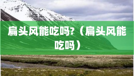 扁头风能吃吗?（扁头风能吃吗）