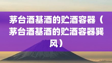 茅台酒基酒的贮酒容器（茅台酒基酒的贮酒容器巽风）