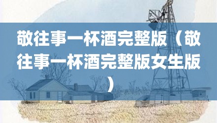 敬往事一杯酒完整版（敬往事一杯酒完整版女生版）
