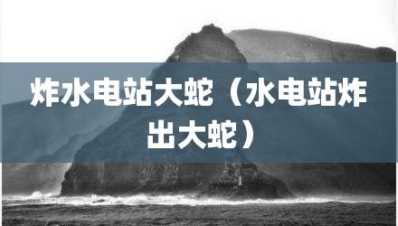 炸水电站大蛇（水电站炸出大蛇）