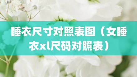 睡衣尺寸对照表图（女睡衣xl尺码对照表）