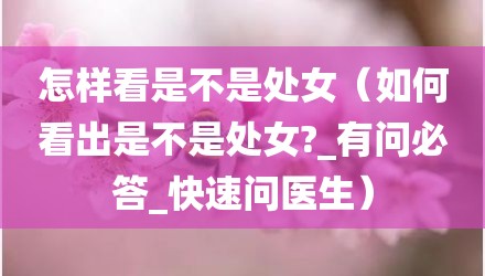 怎样看是不是处女（如何看出是不是处女?_有问必答_快速问医生）