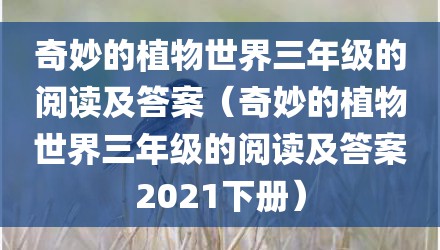 奇妙的植物世界三年级的阅读及答案（奇妙的植物世界三年级的阅读及答案2021下册）
