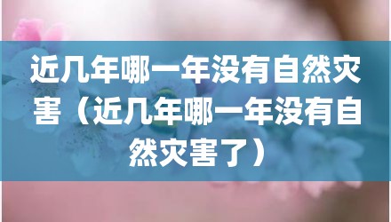 近几年哪一年没有自然灾害（近几年哪一年没有自然灾害了）