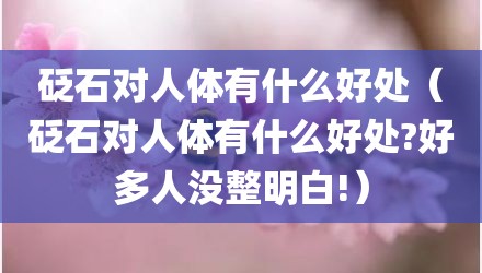 砭石对人体有什么好处（砭石对人体有什么好处?好多人没整明白!）